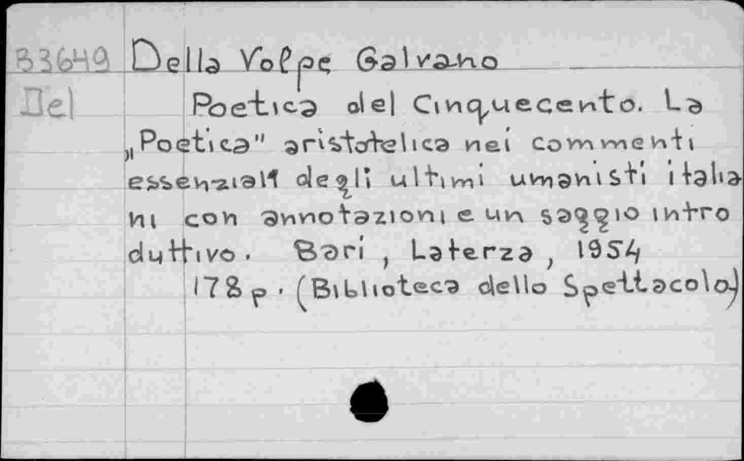 ﻿Delb Vo?(oç Gal va-но— -----------------
Poe“t<c-a ole| Cinquecento.
^Poetica" ^Hvtcrbshca nei Comwe^ii es>sevra.iaH ole^l» ultivni uinnsviibti llaha И J сои anvioYazioni e mv\	»и-bro
duttivo. Вэг! , Laterzd , WSh
i7&. (BiUhotec-a deUo S^eitасоЦ